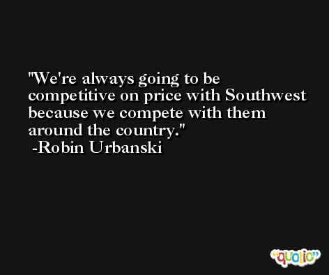 We're always going to be competitive on price with Southwest because we compete with them around the country. -Robin Urbanski