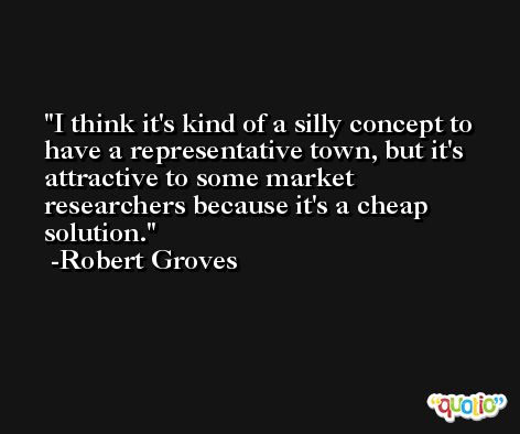 I think it's kind of a silly concept to have a representative town, but it's attractive to some market researchers because it's a cheap solution. -Robert Groves