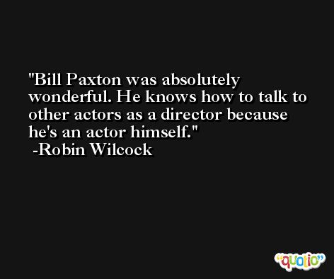 Bill Paxton was absolutely wonderful. He knows how to talk to other actors as a director because he's an actor himself. -Robin Wilcock