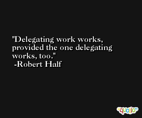 Delegating work works, provided the one delegating works, too. -Robert Half