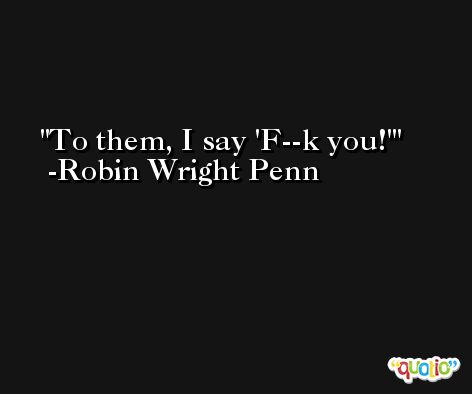To them, I say 'F--k you!' -Robin Wright Penn