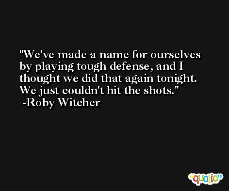 We've made a name for ourselves by playing tough defense, and I thought we did that again tonight. We just couldn't hit the shots. -Roby Witcher