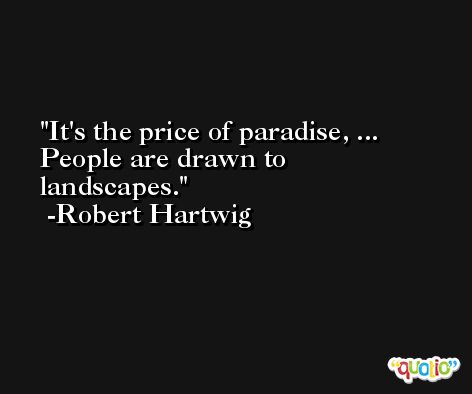 It's the price of paradise, ... People are drawn to landscapes. -Robert Hartwig