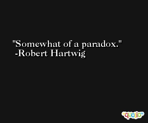 Somewhat of a paradox. -Robert Hartwig
