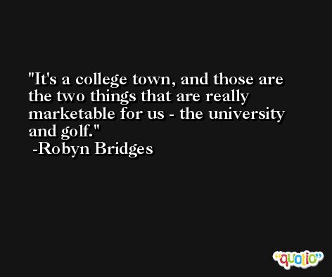 It's a college town, and those are the two things that are really marketable for us - the university and golf. -Robyn Bridges