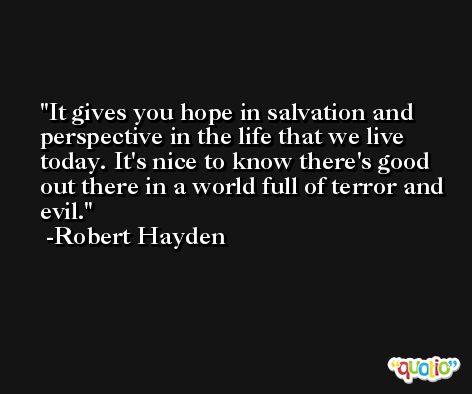 It gives you hope in salvation and perspective in the life that we live today. It's nice to know there's good out there in a world full of terror and evil. -Robert Hayden