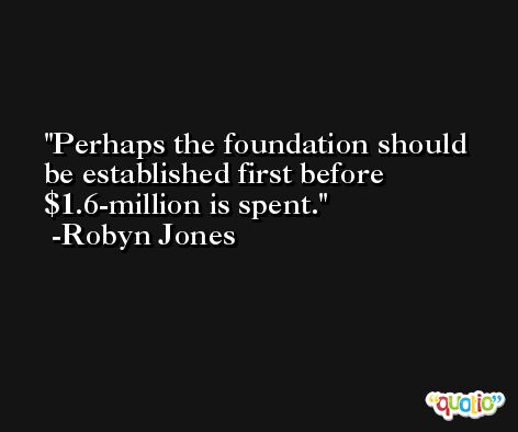Perhaps the foundation should be established first before $1.6-million is spent. -Robyn Jones