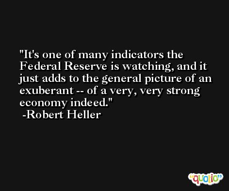 It's one of many indicators the Federal Reserve is watching, and it just adds to the general picture of an exuberant -- of a very, very strong economy indeed. -Robert Heller
