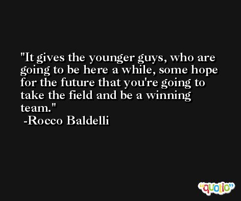 It gives the younger guys, who are going to be here a while, some hope for the future that you're going to take the field and be a winning team. -Rocco Baldelli