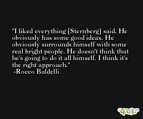 I liked everything [Sternberg] said. He obviously has some good ideas. He obviously surrounds himself with some real bright people. He doesn't think that he's going to do it all himself. I think it's the right approach. -Rocco Baldelli