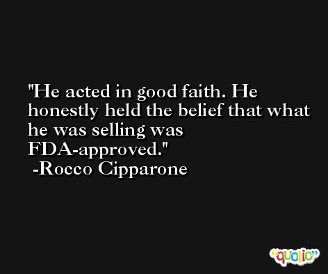 He acted in good faith. He honestly held the belief that what he was selling was FDA-approved. -Rocco Cipparone