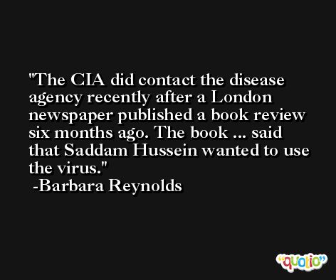 The CIA did contact the disease agency recently after a London newspaper published a book review six months ago. The book ... said that Saddam Hussein wanted to use the virus. -Barbara Reynolds