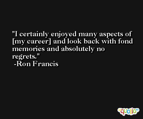 I certainly enjoyed many aspects of [my career] and look back with fond memories and absolutely no regrets. -Ron Francis