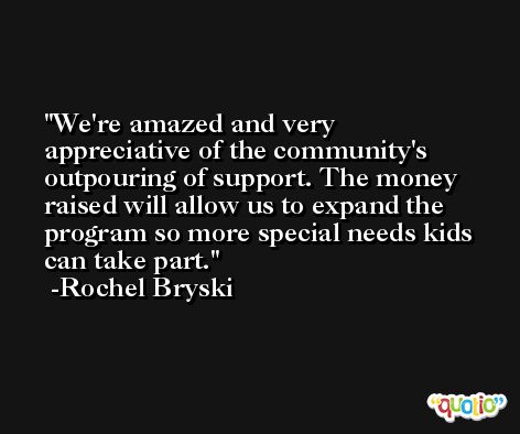 We're amazed and very appreciative of the community's outpouring of support. The money raised will allow us to expand the program so more special needs kids can take part. -Rochel Bryski