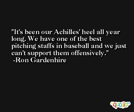 It's been our Achilles' heel all year long. We have one of the best pitching staffs in baseball and we just can't support them offensively. -Ron Gardenhire