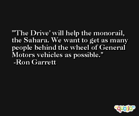 'The Drive' will help the monorail, the Sahara. We want to get as many people behind the wheel of General Motors vehicles as possible. -Ron Garrett