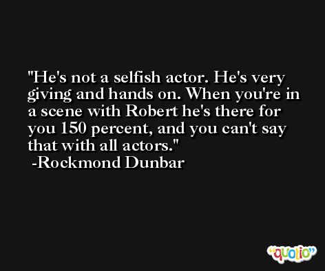 He's not a selfish actor. He's very giving and hands on. When you're in a scene with Robert he's there for you 150 percent, and you can't say that with all actors. -Rockmond Dunbar