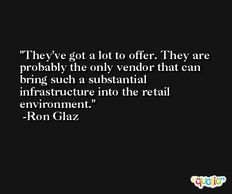 They've got a lot to offer. They are probably the only vendor that can bring such a substantial infrastructure into the retail environment. -Ron Glaz