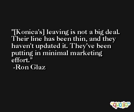 [Konica's] leaving is not a big deal. Their line has been thin, and they haven't updated it. They've been putting in minimal marketing effort. -Ron Glaz