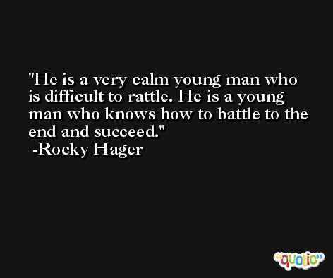 He is a very calm young man who is difficult to rattle. He is a young man who knows how to battle to the end and succeed. -Rocky Hager