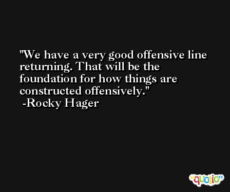 We have a very good offensive line returning. That will be the foundation for how things are constructed offensively. -Rocky Hager