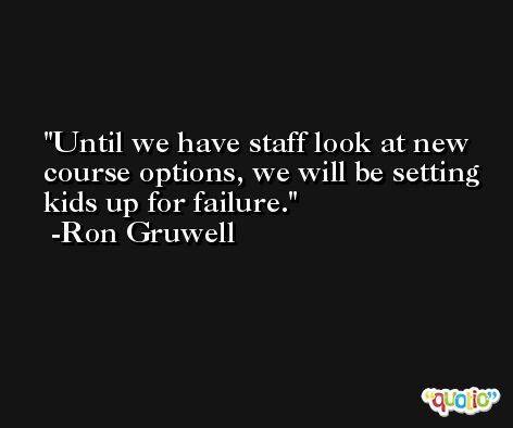 Until we have staff look at new course options, we will be setting kids up for failure. -Ron Gruwell