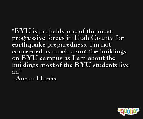 BYU is probably one of the most progressive forces in Utah County for earthquake preparedness. I'm not concerned as much about the buildings on BYU campus as I am about the buildings most of the BYU students live in. -Aaron Harris