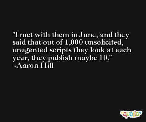 I met with them in June, and they said that out of 1,000 unsolicited, unagented scripts they look at each year, they publish maybe 10. -Aaron Hill