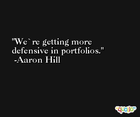 We`re getting more defensive in portfolios. -Aaron Hill