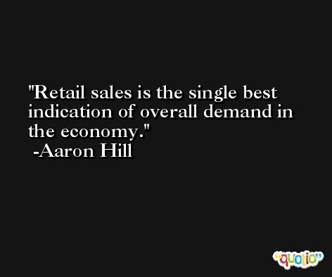 Retail sales is the single best indication of overall demand in the economy. -Aaron Hill