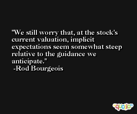 We still worry that, at the stock's current valuation, implicit expectations seem somewhat steep relative to the guidance we anticipate. -Rod Bourgeois