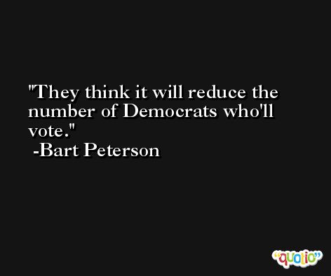 They think it will reduce the number of Democrats who'll vote. -Bart Peterson