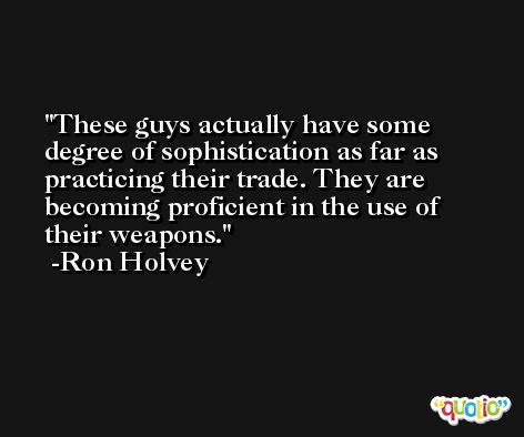 These guys actually have some degree of sophistication as far as practicing their trade. They are becoming proficient in the use of their weapons. -Ron Holvey