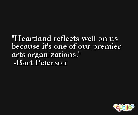 Heartland reflects well on us because it's one of our premier arts organizations. -Bart Peterson