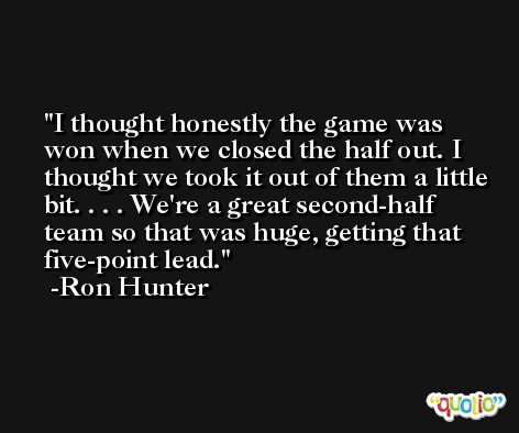 I thought honestly the game was won when we closed the half out. I thought we took it out of them a little bit. . . . We're a great second-half team so that was huge, getting that five-point lead. -Ron Hunter