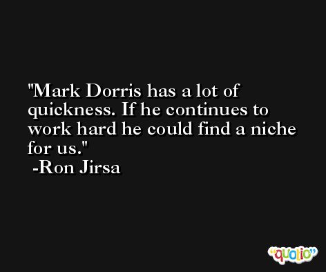 Mark Dorris has a lot of quickness. If he continues to work hard he could find a niche for us. -Ron Jirsa