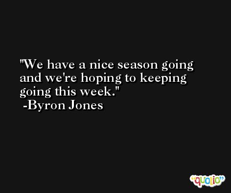 We have a nice season going and we're hoping to keeping going this week. -Byron Jones
