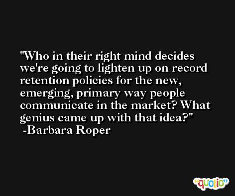Who in their right mind decides we're going to lighten up on record retention policies for the new, emerging, primary way people communicate in the market? What genius came up with that idea? -Barbara Roper
