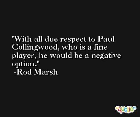 With all due respect to Paul Collingwood, who is a fine player, he would be a negative option. -Rod Marsh