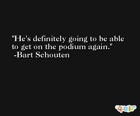 He's definitely going to be able to get on the podium again. -Bart Schouten