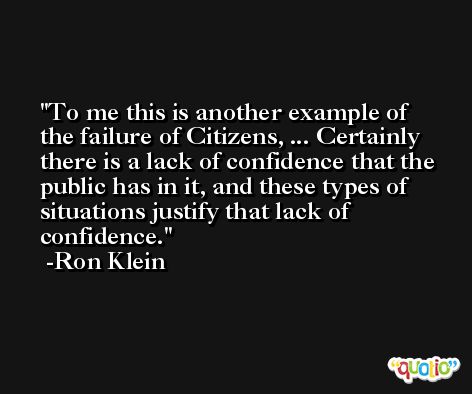 To me this is another example of the failure of Citizens, ... Certainly there is a lack of confidence that the public has in it, and these types of situations justify that lack of confidence. -Ron Klein