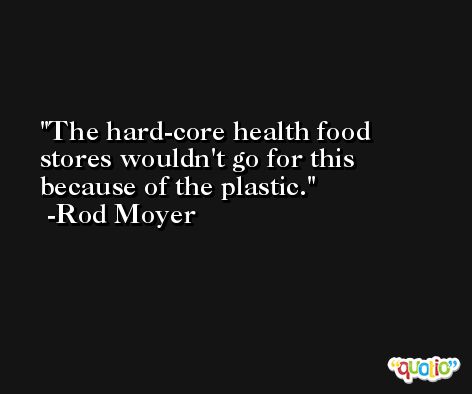 The hard-core health food stores wouldn't go for this because of the plastic. -Rod Moyer