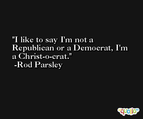 I like to say I'm not a Republican or a Democrat, I'm a Christ-o-crat. -Rod Parsley