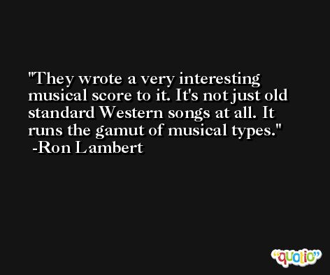 They wrote a very interesting musical score to it. It's not just old standard Western songs at all. It runs the gamut of musical types. -Ron Lambert
