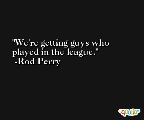 We're getting guys who played in the league. -Rod Perry