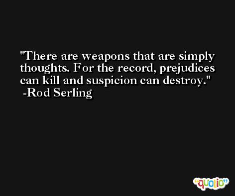 There are weapons that are simply thoughts. For the record, prejudices can kill and suspicion can destroy. -Rod Serling