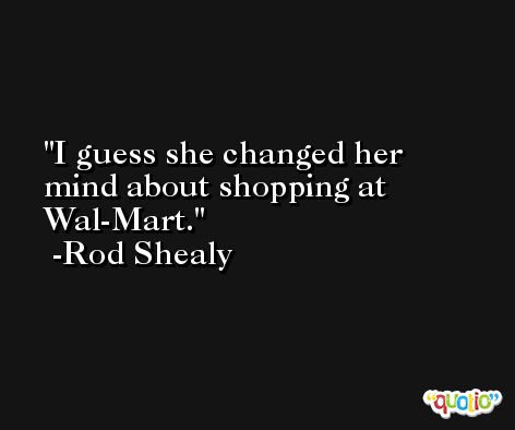 I guess she changed her mind about shopping at Wal-Mart. -Rod Shealy