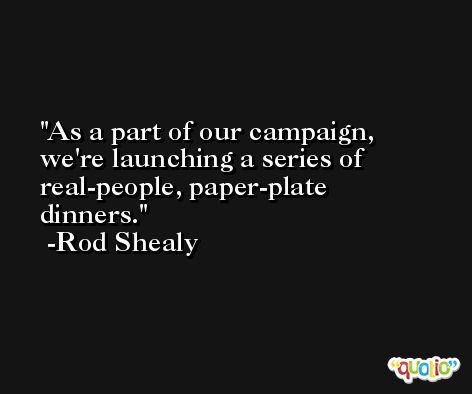 As a part of our campaign, we're launching a series of real-people, paper-plate dinners. -Rod Shealy