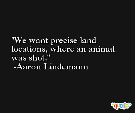 We want precise land locations, where an animal was shot. -Aaron Lindemann