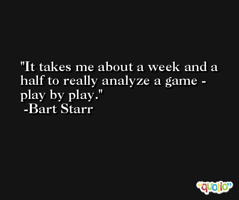 It takes me about a week and a half to really analyze a game - play by play. -Bart Starr